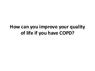 How can you improve your quality
of life if you have COPD?
 