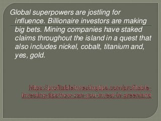 Global superpowers are jostling for
influence. Billionaire investors are making
big bets. Mining companies have staked
claims throughout the island in a quest that
also includes nickel, cobalt, titanium and,
yes, gold.
 