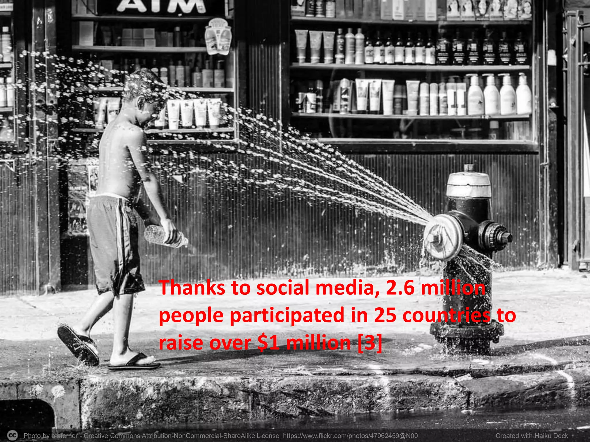 Photo by ataferner - Creative Commons Attribution-NonCommercial-ShareAlike License https://www.flickr.com/photos/47962459@N00 Created with Haiku Deck
Thanks to social media, 2.6 million
people participated in 25 countries to
raise over $1 million [3]
 