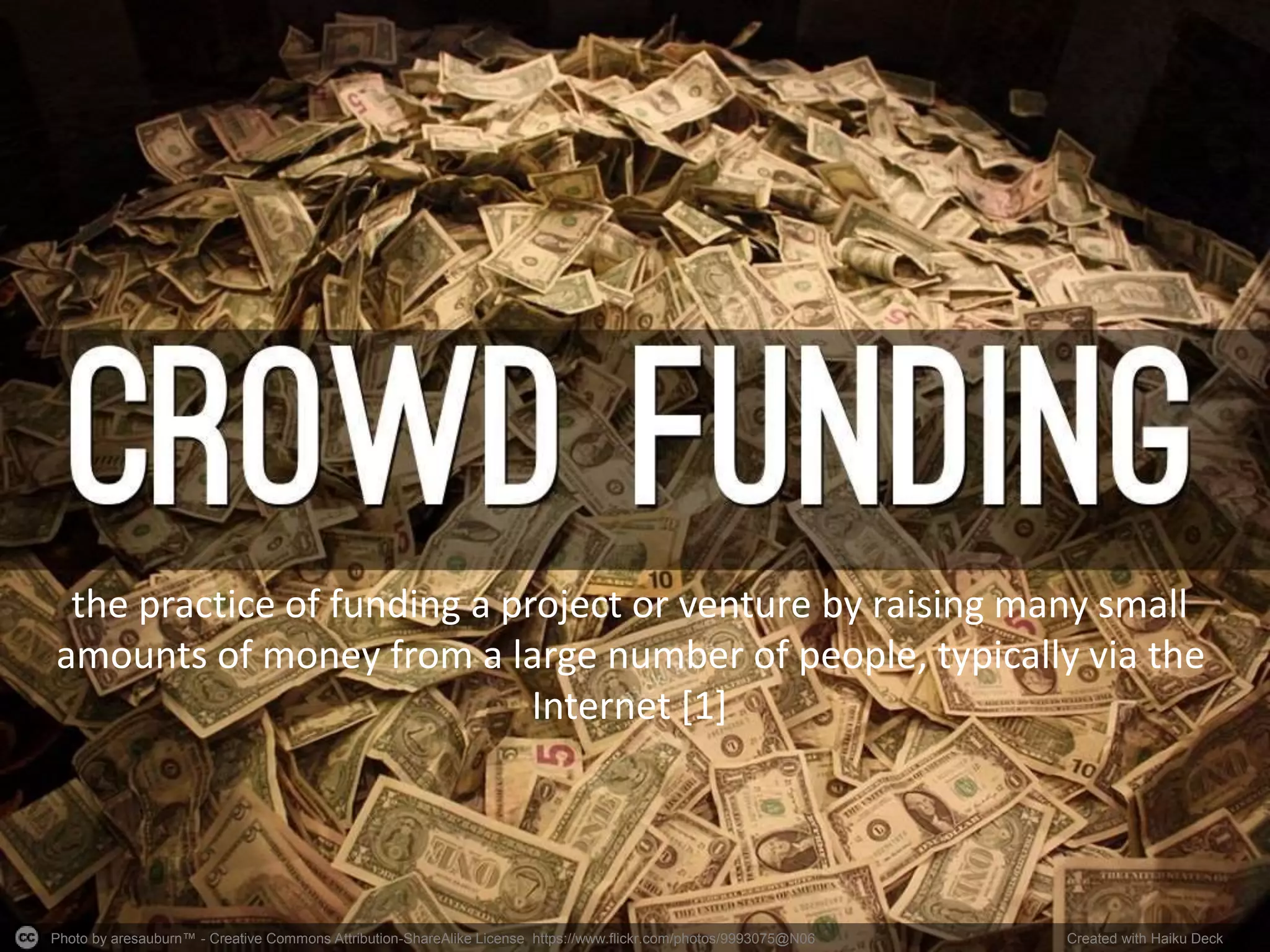 Photo by aresauburn™ - Creative Commons Attribution-ShareAlike License https://www.flickr.com/photos/9993075@N06 Created with Haiku Deck
the practice of funding a project or venture by raising many small
amounts of money from a large number of people, typically via the
Internet [1]
 