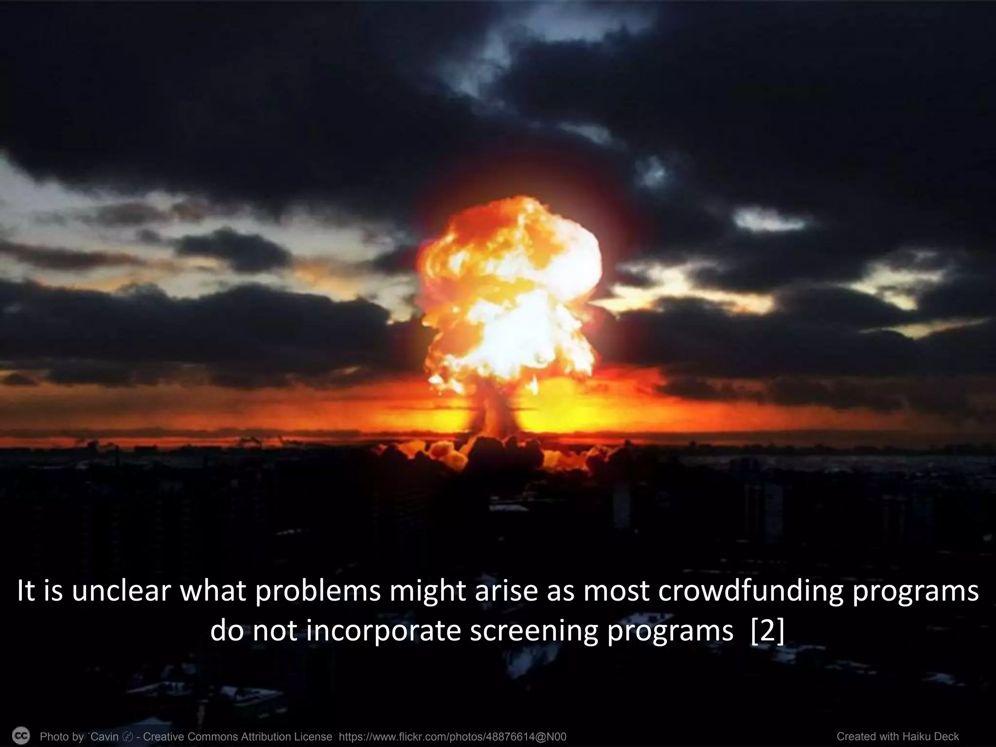 Photo by ˙Cаvin 〄 - Creative Commons Attribution License https://www.flickr.com/photos/48876614@N00 Created with Haiku Deck
It is unclear what problems might arise as most crowdfunding programs
do not incorporate screening programs [2]
 