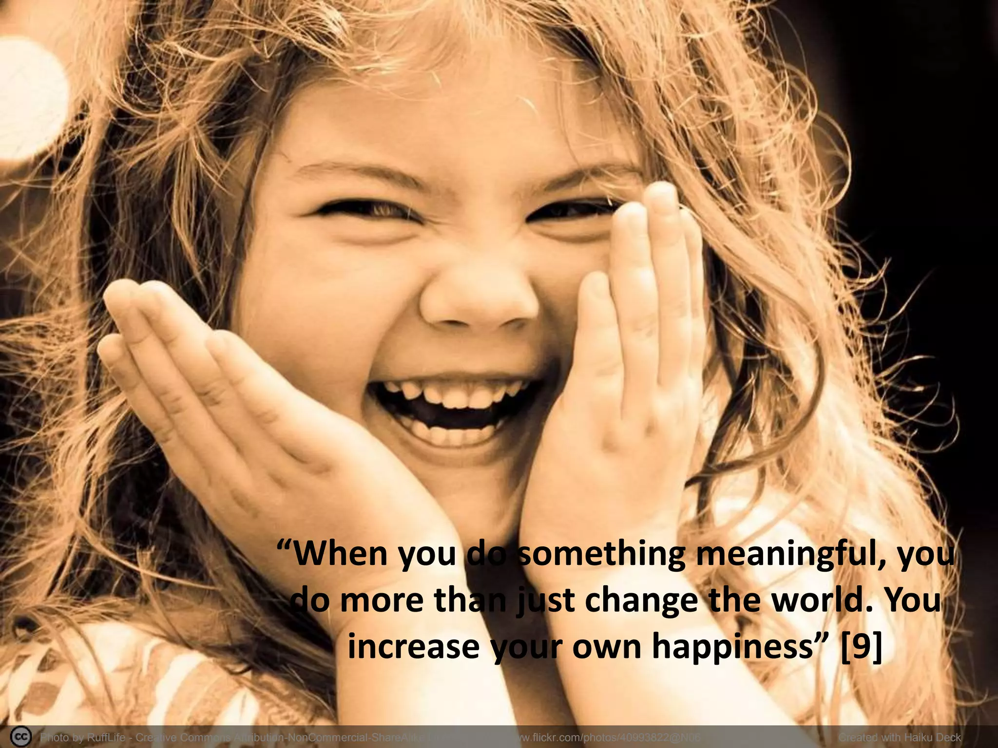 Photo by RuffLife - Creative Commons Attribution-NonCommercial-ShareAlike License https://www.flickr.com/photos/40993822@N06 Created with Haiku Deck
“When you do something meaningful, you
do more than just change the world. You
increase your own happiness” [9]
 