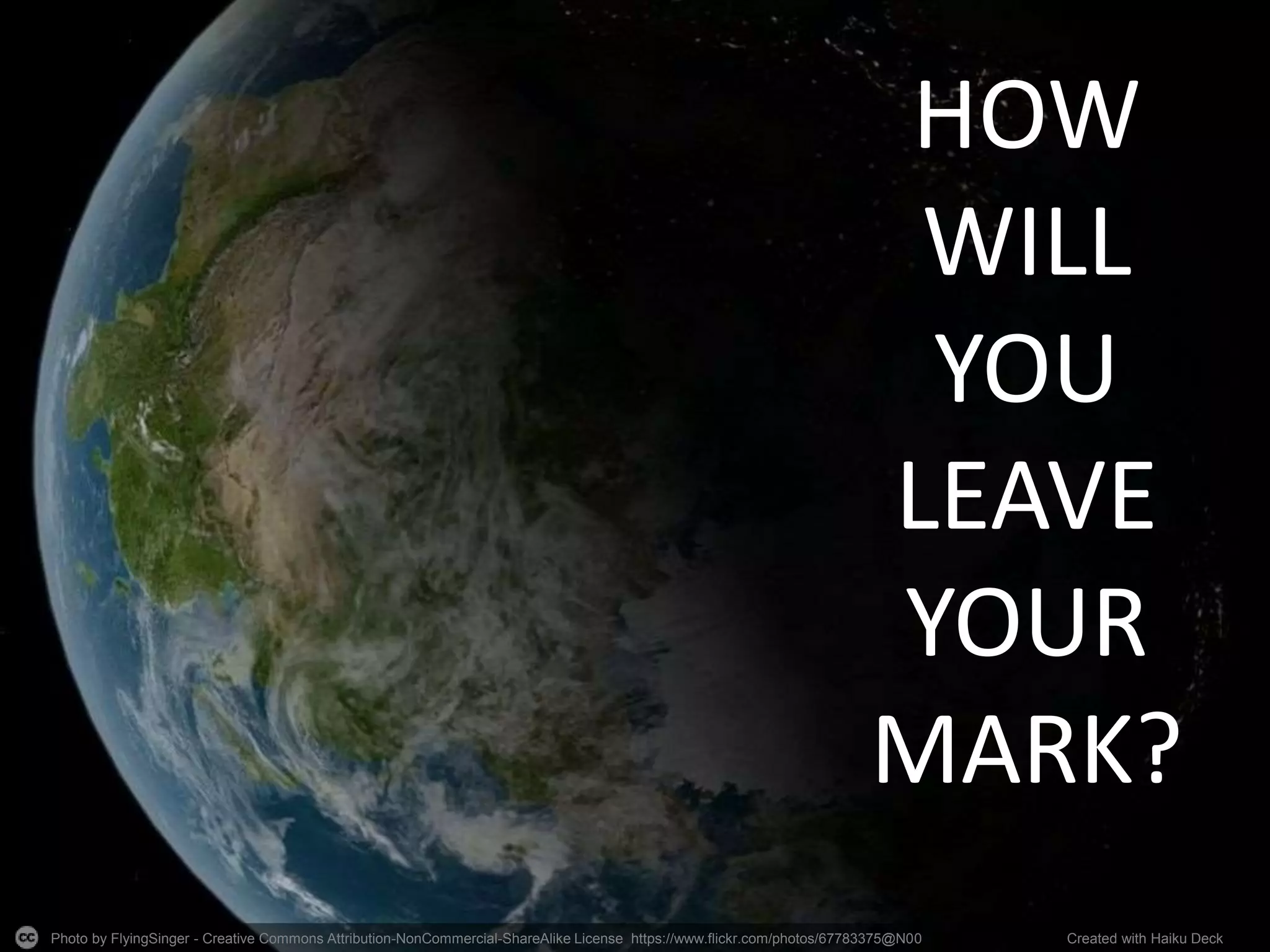 Photo by FlyingSinger - Creative Commons Attribution-NonCommercial-ShareAlike License https://www.flickr.com/photos/67783375@N00 Created with Haiku Deck
HOW
WILL
YOU
LEAVE
YOUR
MARK?
 