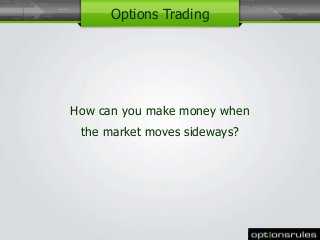 How can you make money when 
the market moves sideways? 
1 
Options Trading 
 