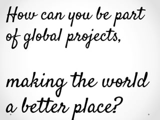 How can you be part
of global projects,

making the world
a better place?

 
