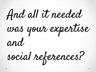 And all it needed
was your expertise
and
social references?

 
