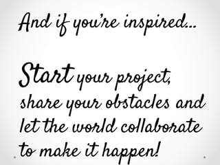 And if you’re inspired…

Start your project,

share your obstacles and
let the world collaborate
to make it happen!

 