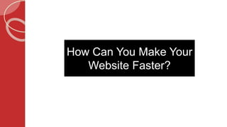 How Can You Make Your
Website Faster?
 
