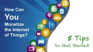 5 Tips
to Get Started
How Can
You
Monetize
the Internet
of Things?
 