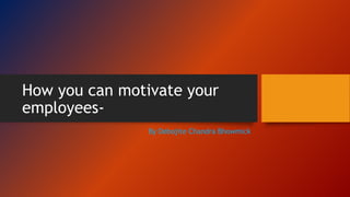 How you can motivate your
employees-
By Debojite Chandra Bhowmick
 