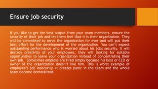 Ensure job security
If you like to get the best output from your team members, ensure the
security of their job and let th...