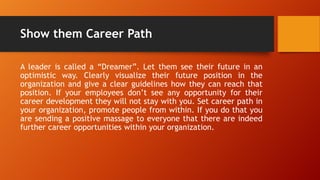 Show them Career Path
A leader is called a “Dreamer”. Let them see their future in an
optimistic way. Clearly visualize th...