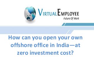 How can you open your own 
offshore office in India—at 
zero investment cost? 
 