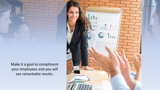 Make it a goal to compliment
your employees and you will
see remarkable results.
 