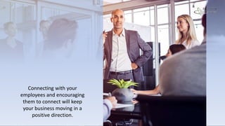Connecting with your
employees and encouraging
them to connect will keep
your business moving in a
positive direction.
 