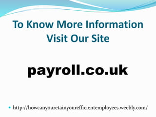 To Know More Information
Visit Our Site
payroll.co.uk
 http://howcanyouretainyourefficientemployees.weebly.com/
 