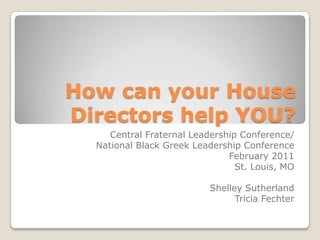 How can your House Directors help YOU? Central Fraternal Leadership Conference/ National Black Greek Leadership Conference  February 2011 St. Louis, MO  Shelley Sutherland Tricia Fechter 