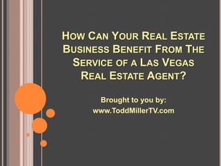 HOW CAN YOUR REAL ESTATE
BUSINESS BENEFIT FROM THE
 SERVICE OF A LAS VEGAS
   REAL ESTATE AGENT?

      Brought to you by:
     www.ToddMillerTV.com
 