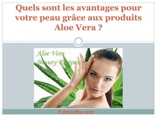 Quels sont les avantages pour
votre peau grâce aux produits
Aloe Vera ?
fr.dxncoffee.com
 