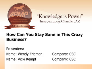 How Can You Stay Sane in This Crazy Business? Presenters: Name : Wendy Frieman Company: CSC Name : Vicki Kempf Company: CSC 