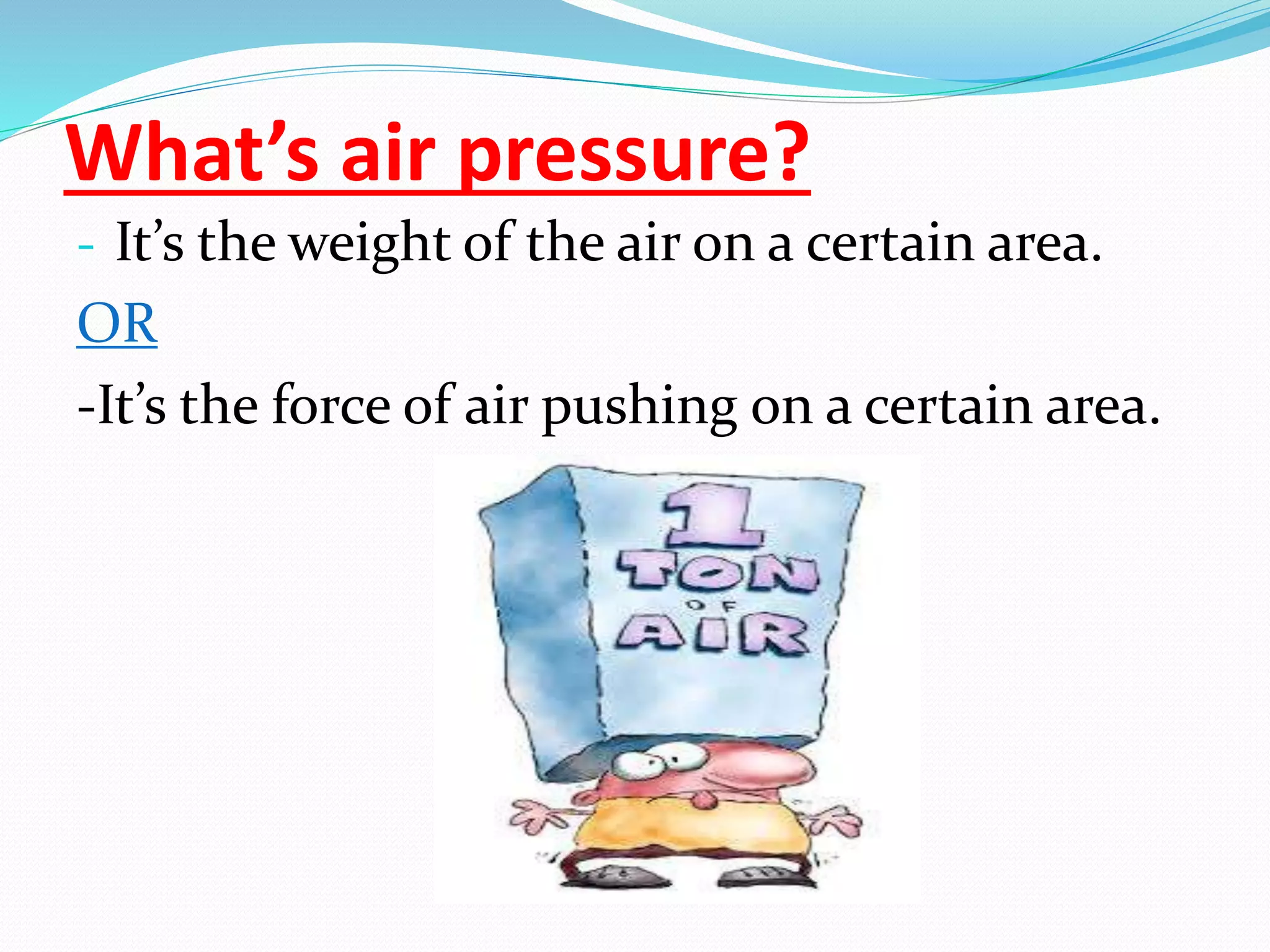 What’s air pressure?
- It’s the weight of the air on a certain area.
OR
-It’s the force of air pushing on a certain area.
 