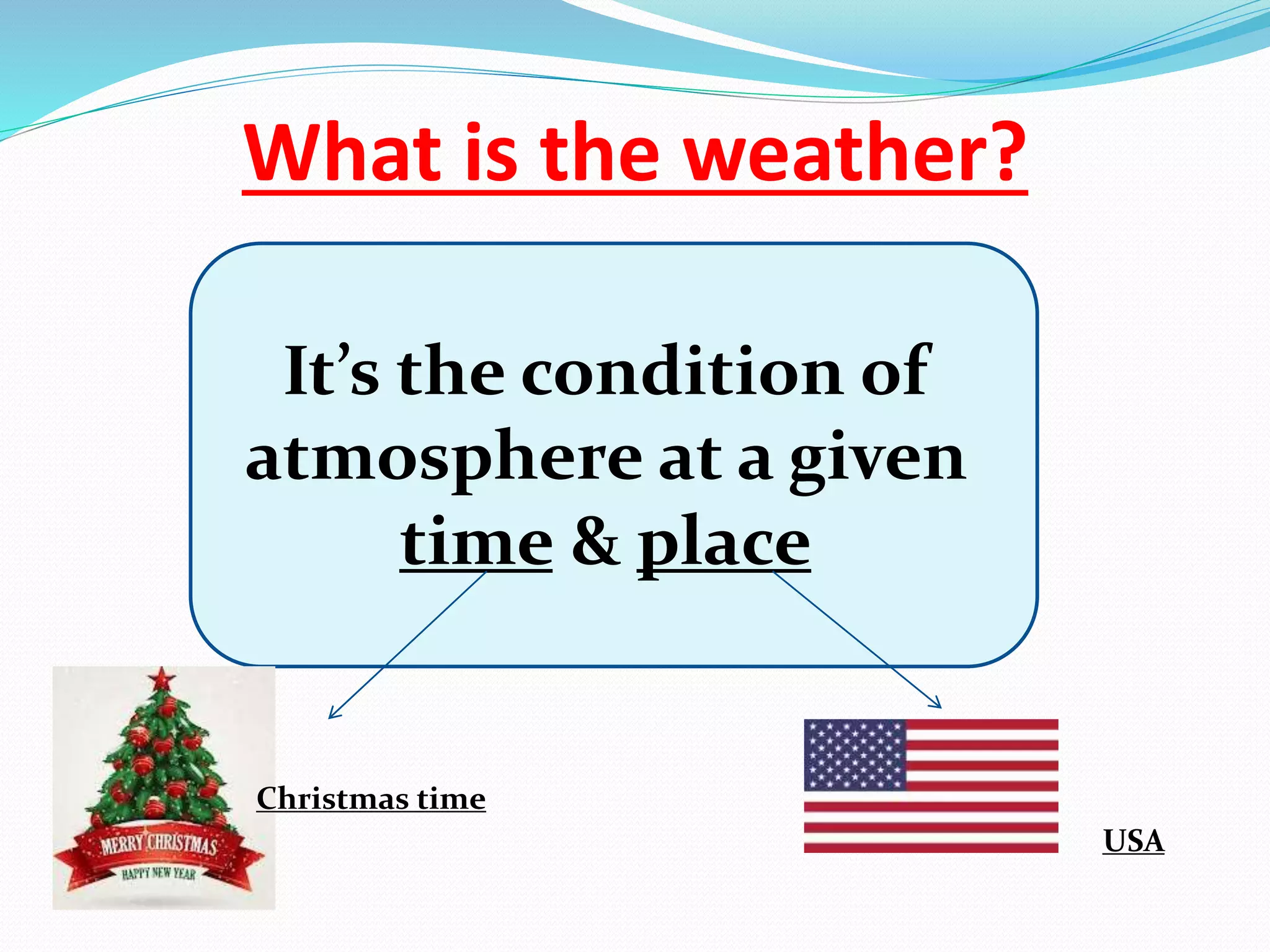 What is the weather?
It’s the condition of
atmosphere at a given
time & place
Christmas time
USA
 