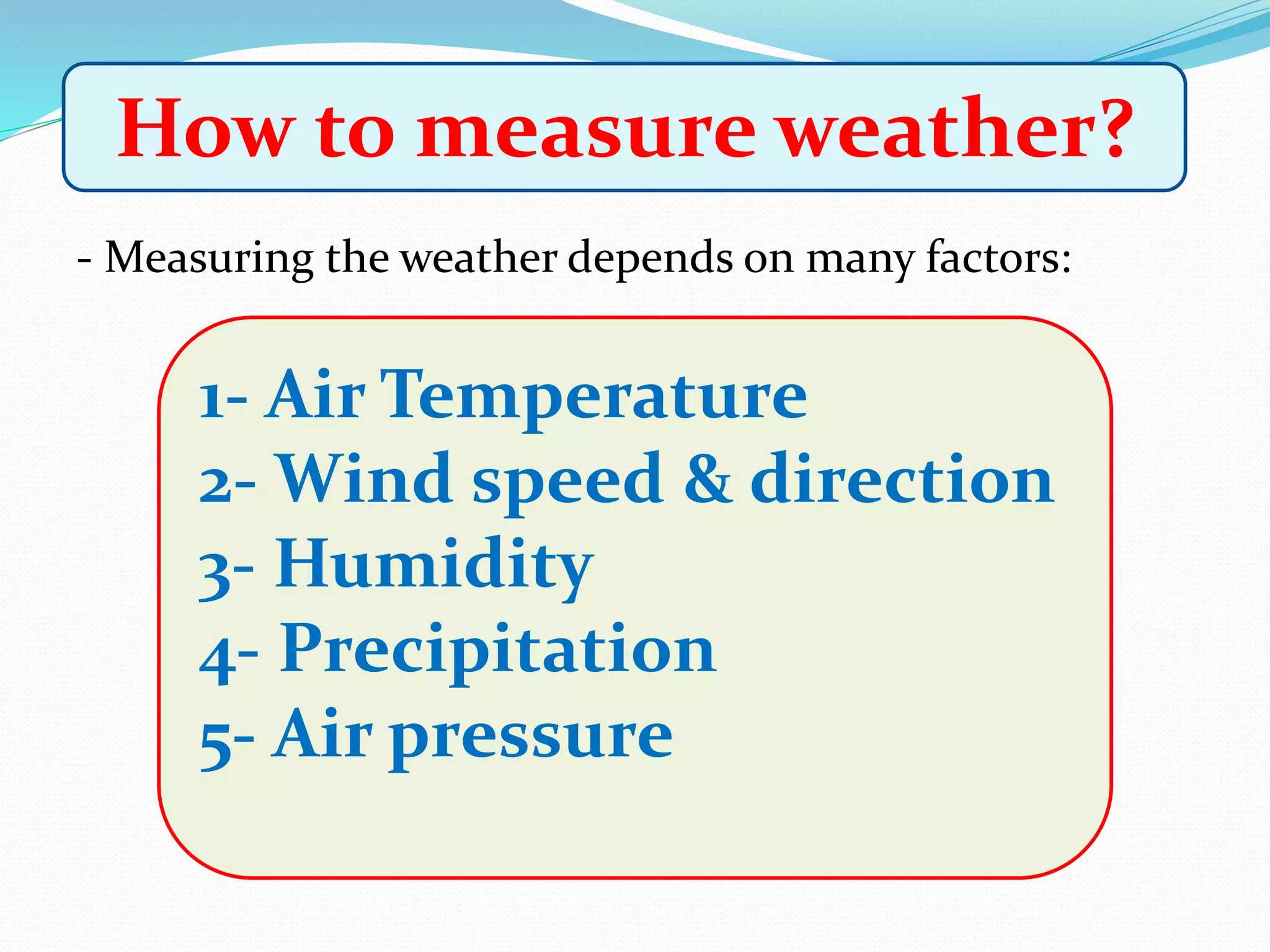 - Measuring the weather depends on many factors:
How to measure weather?
1- Air Temperature
2- Wind speed & direction
3- Humidity
4- Precipitation
5- Air pressure
 