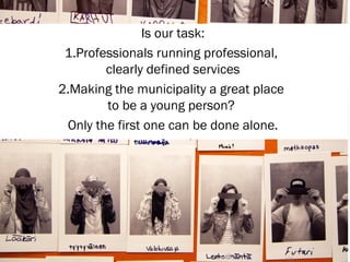 Is our task:
1.Professionals running professional,
clearly defined services
2.Making the municipality a great place
to be a young person?
Only the first one can be done alone.
 