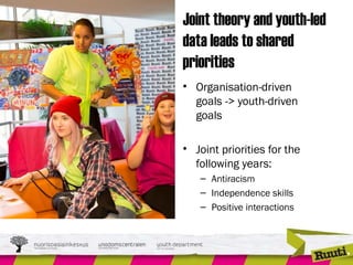 Joint theory and youth-led
data leads to shared
priorities
• Organisation-driven
goals -> youth-driven
goals
• Joint priorities for the
following years:
– Antiracism
– Independence skills
– Positive interactions
 