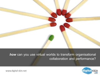 how can you use virtual worlds to transform organisational
                             collaboration and performance?

www.digital-skin.net
 