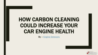 HOW CARBON CLEANING
COULD INCREASE YOUR
CAR ENGINE HEALTH
By – Engine Detoxers
 