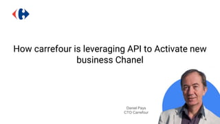 How carrefour is leveraging API to Activate new
business Chanel
Daniel Pays
CTO Carrefour
 