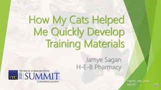 How My Cats Helped
Me Quickly Develop
Training Materials
Jamye Sagan
H-E-B Pharmacy
@gimli_the_kitty
#stc20
 