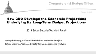 Congressional Budget Office
2019 Social Security Technical Panel
February 15, 2019
Wendy Edelberg, Associate Director for Economic Analysis
Jeffrey Werling, Assistant Director for Macroeconomic Analysis
How CBO Develops the Economic Projections
Underlying Its Long-Term Budget Projections
 