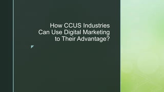 z
How CCUS Industries
Can Use Digital Marketing
to Their Advantage?
 