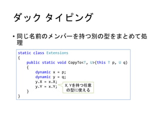 ダック タイピング
• 同じ名前のメンバーを持つ別の型をまとめて処
理
static class Extensions
{
public static void CopyTo<T, U>(this T p, U q)
{
dynamic x =...
