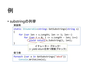 例
• substringの列挙
実装側
static IEnumerable<string> GetSubstrings(string s)
{
for (var len = s.Length; len >= 1; len--)
for (v...