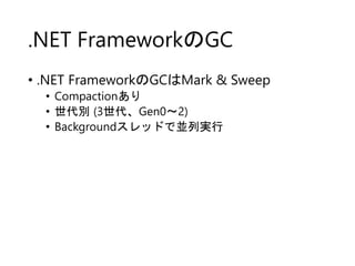 .NET FrameworkのGC
• .NET FrameworkのGCはMark & Sweep
• Compactionあり
• 世代別 (3世代、Gen0～2)
• Backgroundスレッドで並列実行
 