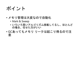 ポイント
• メモリ管理は大変なので自動化
• Mark & Sweep
• いろいろ賢いアルゴリズム搭載してるし、ほとんど
の場合、任せた方がいい
• GCあってもメモリ リークは起こり得るので注
意
 