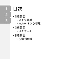 目次
• 1時間目
• メモリ管理
• マルチ タスク管理
• 2時間目
• メタデータ
• 3時間目
• C#言語機能
1
2
3
 