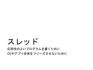 スレッド
応答性のよいプログラムを書くために
OSやアプリ全体をフリーズさせないために
 