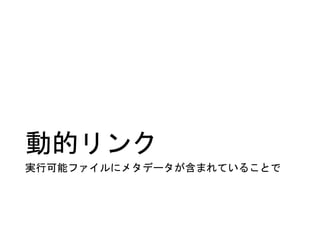 動的リンク
実行可能ファイルにメタデータが含まれていることで
 
