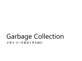 Garbage Collection
メモリ リークをなくすために
 
