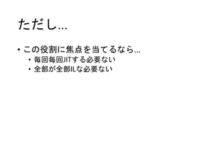 ただし…
• この役割に焦点を当てるなら…
• 毎回毎回JITする必要ない
• 全部が全部ILな必要ない
 