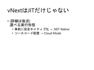 vNextはJITだけじゃない
• (詳細は後述)
選べる実行形態
• 事前に完全ネイティブ化 → .NET Native
• ソースコード配置 → Cloud Mode
 