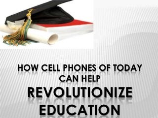 HOW CELL PHONES OF TODAY
        CAN HELP
 REVOLUTIONIZE
  EDUCATION
 