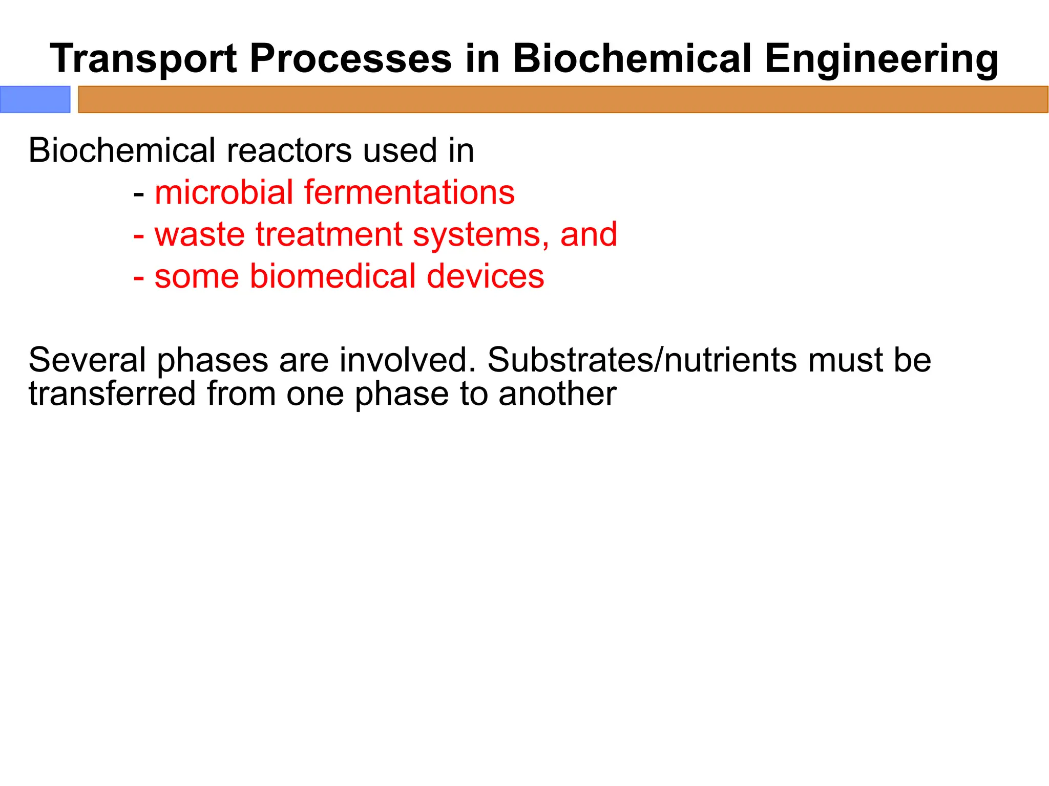 Transport Processes in Biochemical Engineering
Biochemical reactors used in
- microbial fermentations
- waste treatment systems, and
- some biomedical devices
Several phases are involved. Substrates/nutrients must be
transferred from one phase to another
 