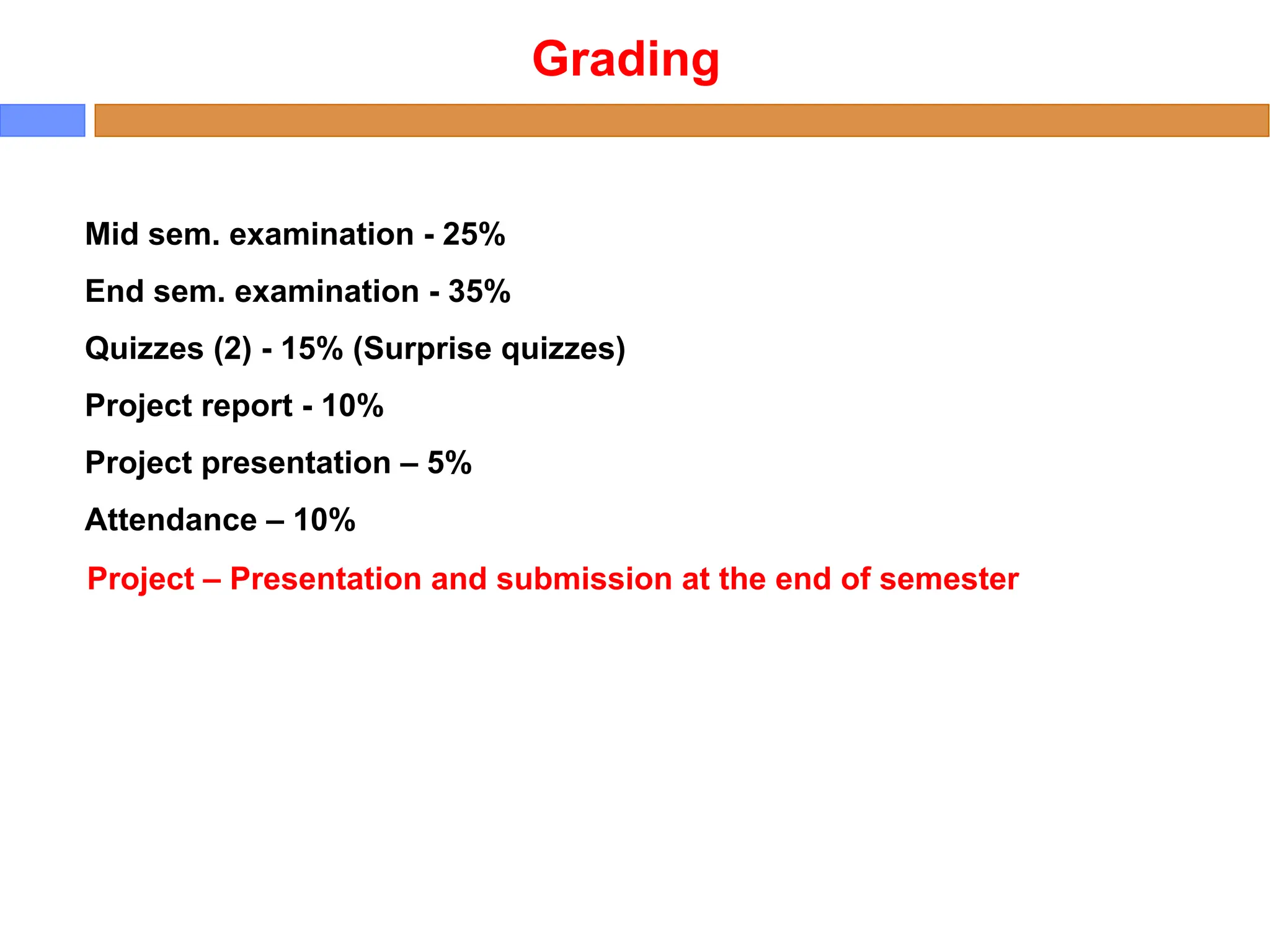 Grading
Mid sem. examination - 25%
End sem. examination - 35%
Quizzes (2) - 15% (Surprise quizzes)
Project report - 10%
Project presentation – 5%
Attendance – 10%
Project – Presentation and submission at the end of semester
 