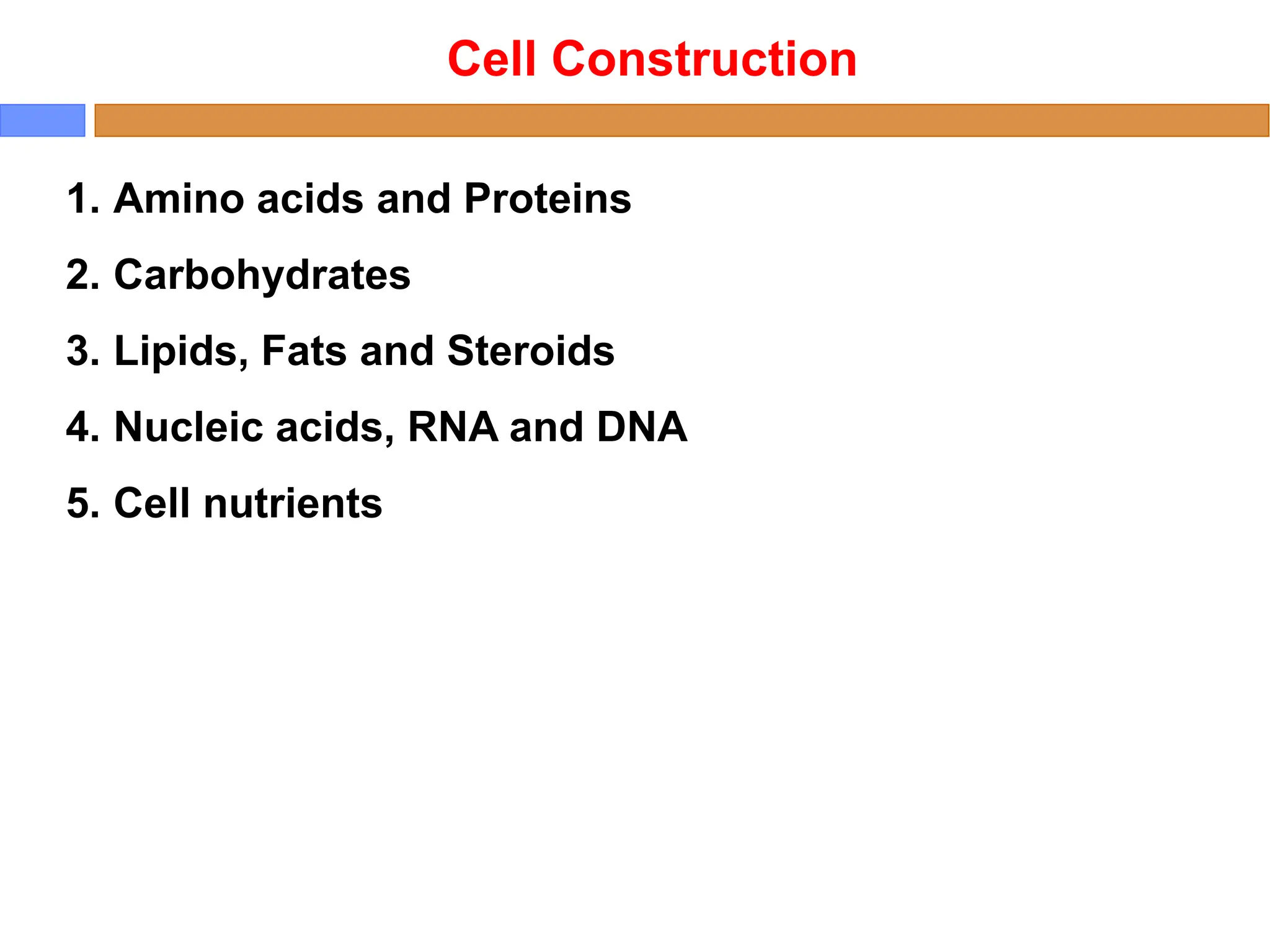Cell Construction
1. Amino acids and Proteins
2. Carbohydrates
3. Lipids, Fats and Steroids
4. Nucleic acids, RNA and DNA
5. Cell nutrients
 