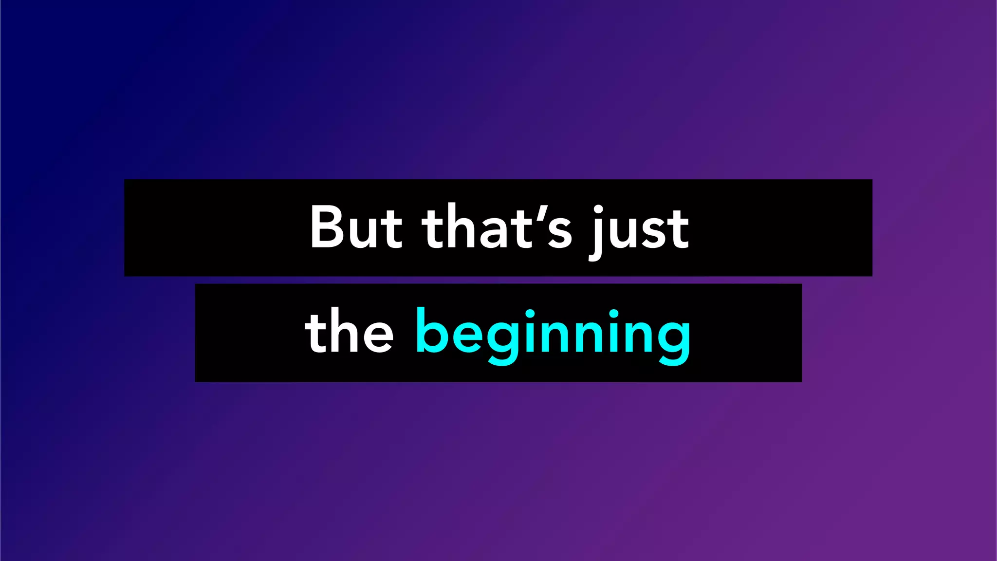 But that’s just
the beginning
 